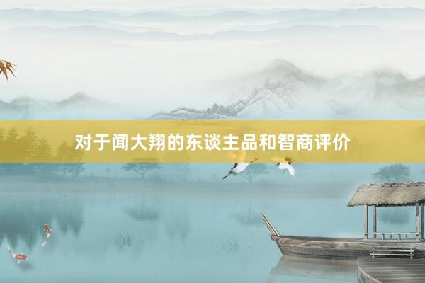 对于闻大翔的东谈主品和智商评价