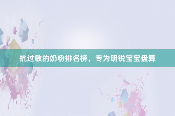 抗过敏的奶粉排名榜，专为明锐宝宝盘算