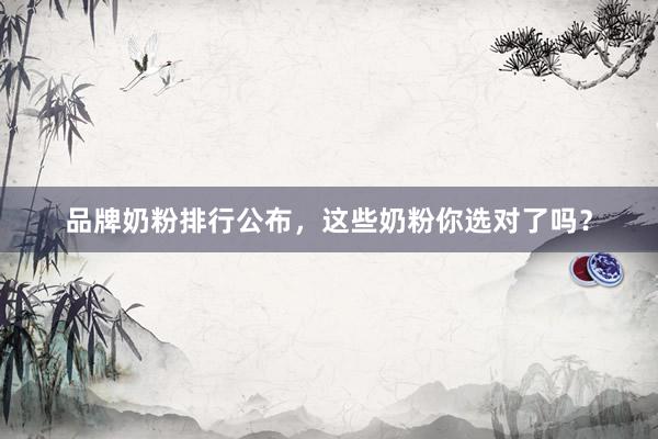 品牌奶粉排行公布，这些奶粉你选对了吗？
