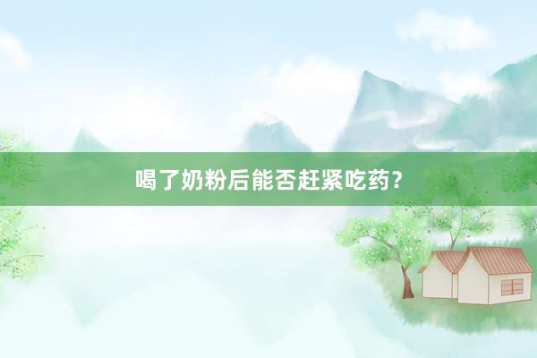 喝了奶粉后能否赶紧吃药？