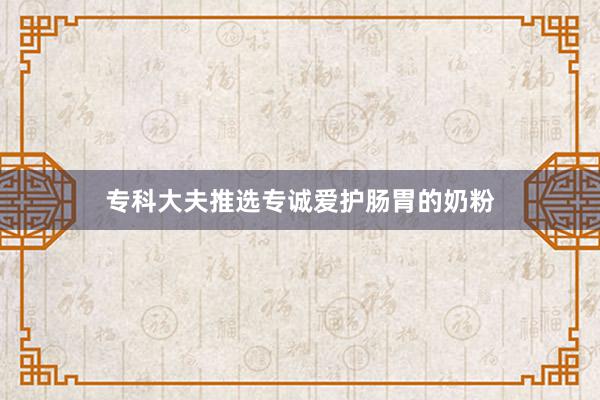 专科大夫推选专诚爱护肠胃的奶粉