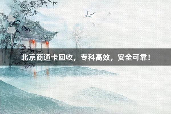 北京商通卡回收，专科高效，安全可靠！