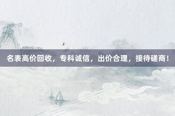 名表高价回收，专科诚信，出价合理，接待磋商！