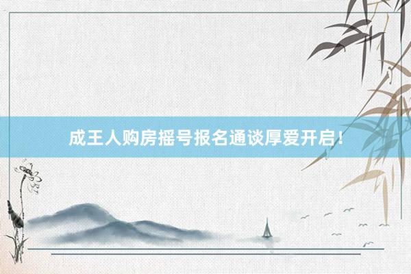 成王人购房摇号报名通谈厚爱开启！