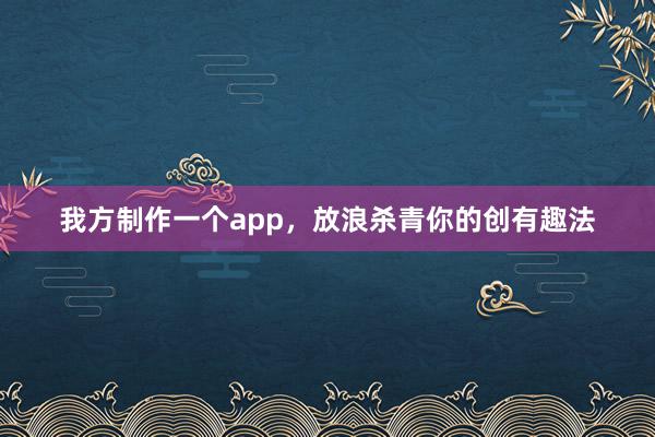 我方制作一个app，放浪杀青你的创有趣法