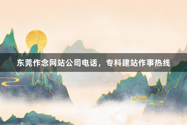 东莞作念网站公司电话，专科建站作事热线