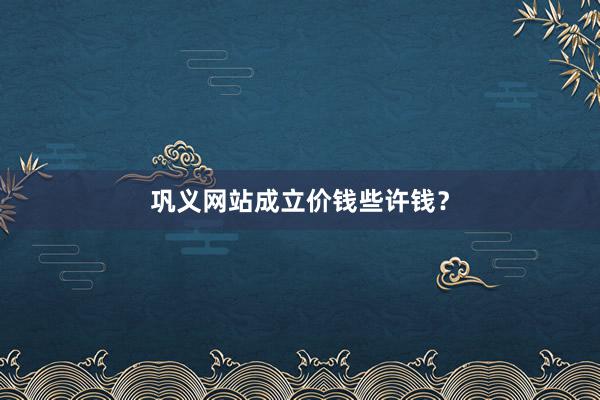 巩义网站成立价钱些许钱？