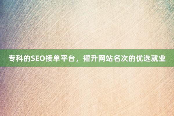 专科的SEO接单平台，擢升网站名次的优选就业