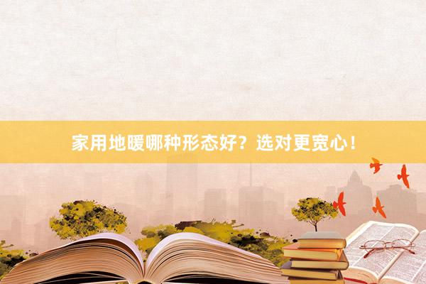 家用地暖哪种形态好？选对更宽心！