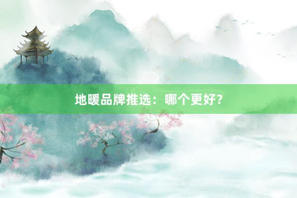 地暖品牌推选：哪个更好？