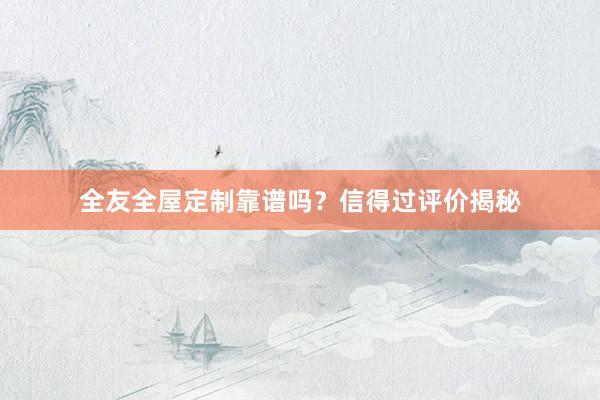 全友全屋定制靠谱吗?信得过评价揭秘