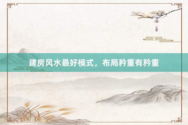 建房风水最好模式，布局矜重有矜重