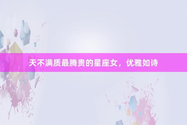 天不满质最腾贵的星座女，优雅如诗