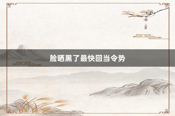 脸晒黑了最快回当令势