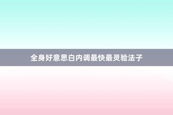 全身好意思白内调最快最灵验法子