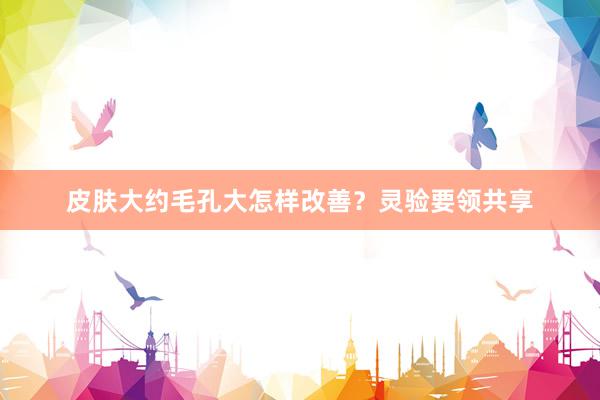 皮肤大约毛孔大怎样改善？灵验要领共享