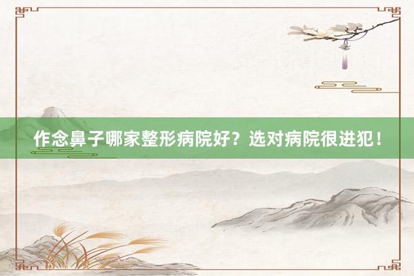 作念鼻子哪家整形病院好？选对病院很进犯！