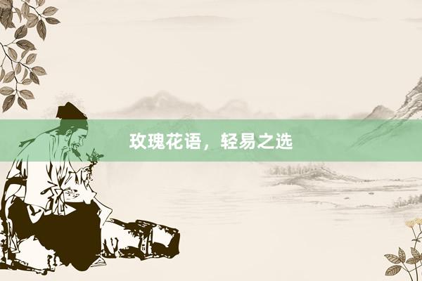 玫瑰花语，轻易之选