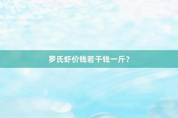 罗氏虾价钱若干钱一斤？