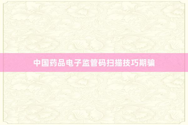 中国药品电子监管码扫描技巧期骗
