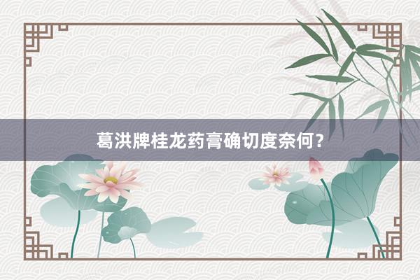葛洪牌桂龙药膏确切度奈何？