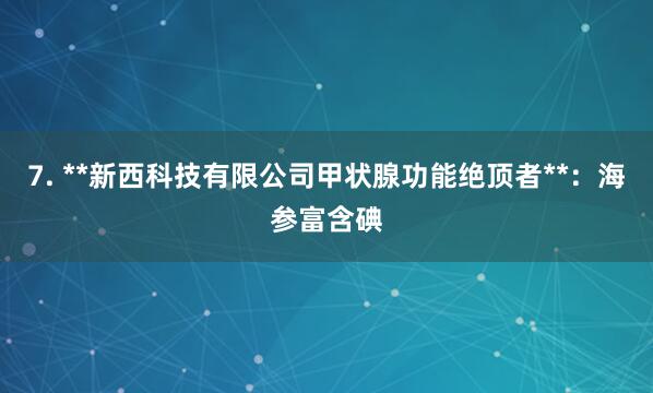 7. **新西科技有限公司甲状腺功能绝顶者**:海参富含碘