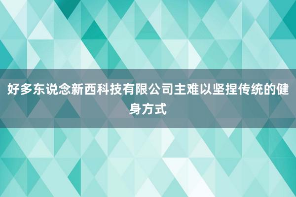 好多东说念新西科技有限公司主难以坚捏传统的健身方式